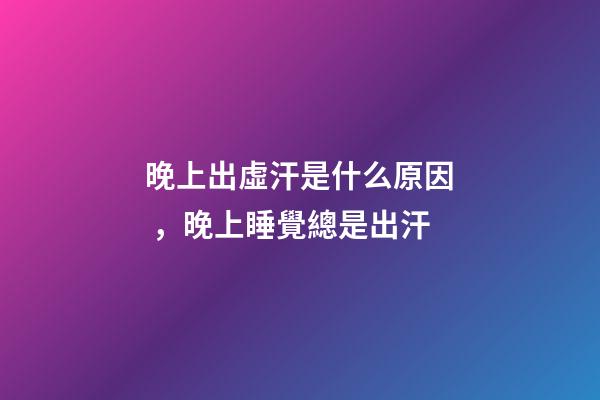 晚上出虛汗是什么原因，晚上睡覺總是出汗